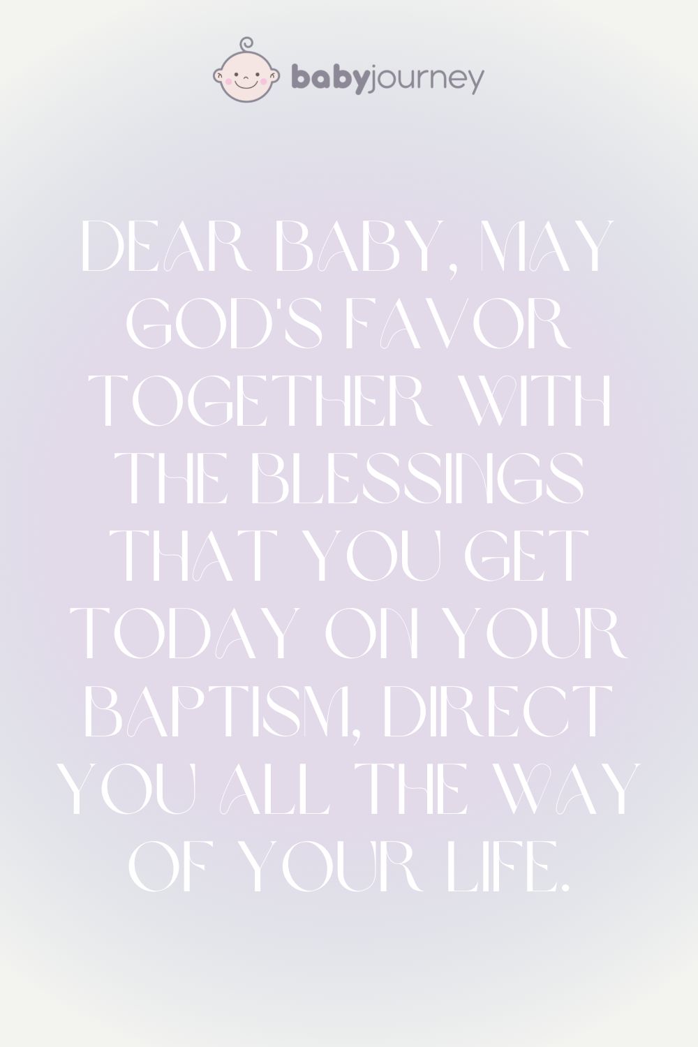 Dear Baby, May God's favor together with the blessings that you get today on your Baptism, direct you all the way of your life.- Sweet Baptism Words Sayings Quotes - Baby Journey