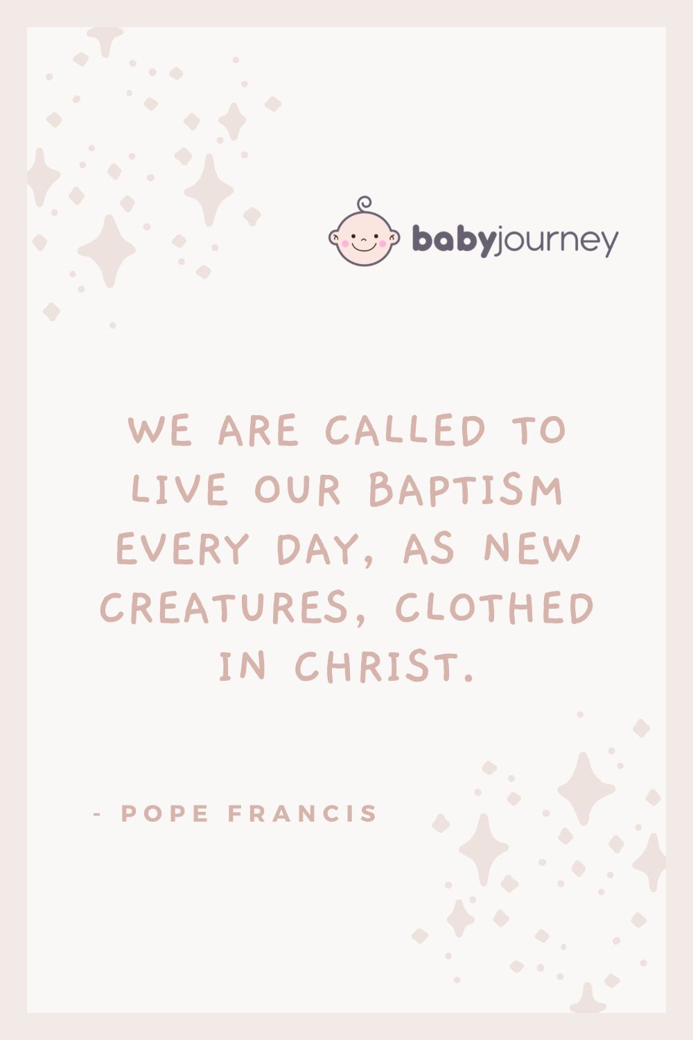We are called to live our baptism every day, as new creatures, clothed in Christ. - Pope Francis - Baptism quotes for babies - Baby Journey